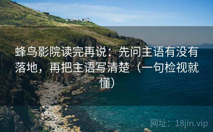 蜂鸟影院读完再说：先问主语有没有落地，再把主语写清楚（一句检视就懂）
