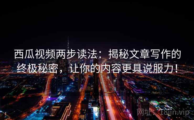 西瓜视频两步读法：揭秘文章写作的终极秘密，让你的内容更具说服力！