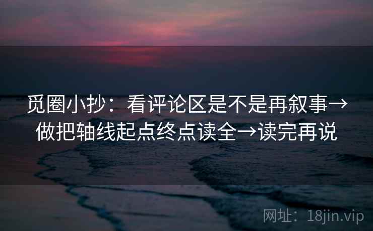 觅圈小抄：看评论区是不是再叙事→做把轴线起点终点读全→读完再说