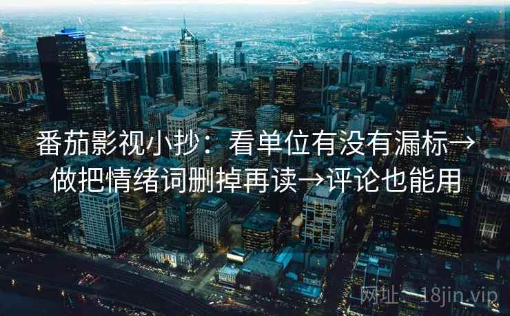 番茄影视小抄：看单位有没有漏标→做把情绪词删掉再读→评论也能用