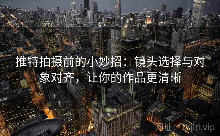 推特拍摄前的小妙招：镜头选择与对象对齐，让你的作品更清晰