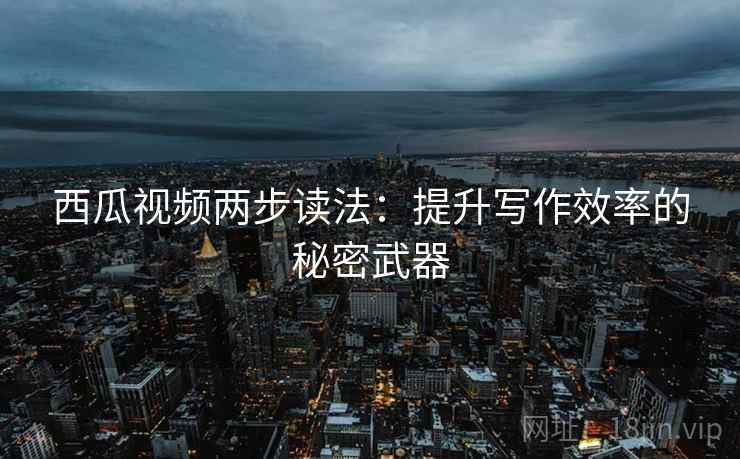 西瓜视频两步读法:提升写作效率的秘密武器 西瓜视频两步读法:提升写作效率的秘密武器