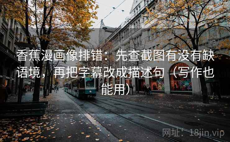 香蕉漫画像排错：先查截图有没有缺语境，再把字幕改成描述句（写作也能用）