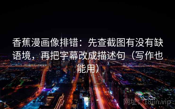 香蕉漫画像排错：先查截图有没有缺语境，再把字幕改成描述句（写作也能用）