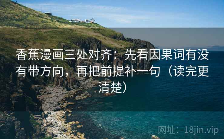 香蕉漫画三处对齐：先看因果词有没有带方向，再把前提补一句（读完更清楚）