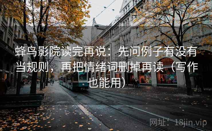 蜂鸟影院读完再说：先问例子有没有当规则，再把情绪词删掉再读（写作也能用）