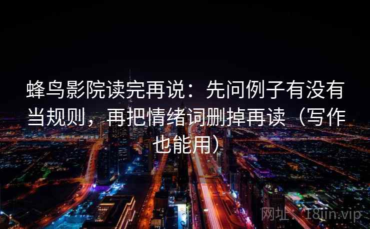 蜂鸟影院读完再说：先问例子有没有当规则，再把情绪词删掉再读（写作也能用）