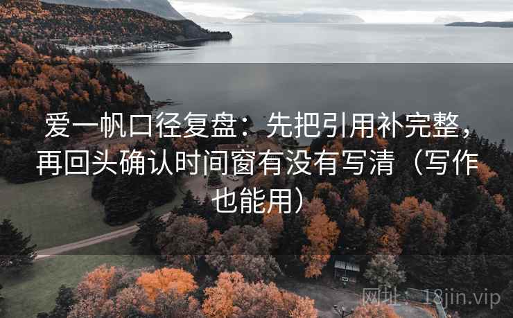 爱一帆口径复盘：先把引用补完整，再回头确认时间窗有没有写清（写作也能用）