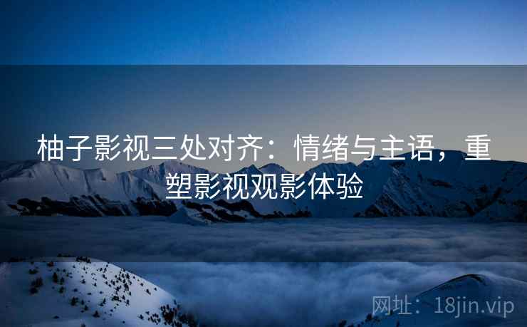 柚子影视三处对齐：情绪与主语，重塑影视观影体验