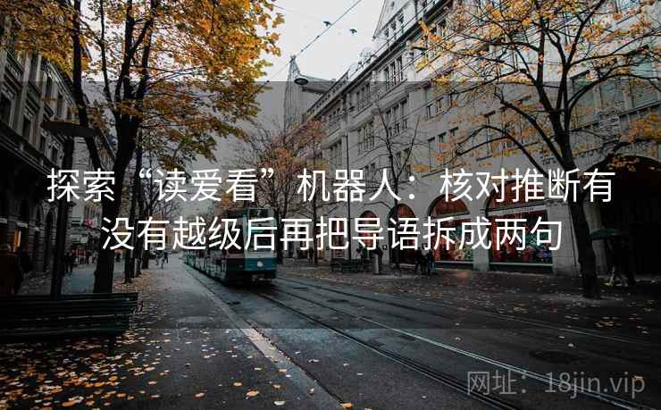 探索“读爱看”机器人：核对推断有没有越级后再把导语拆成两句