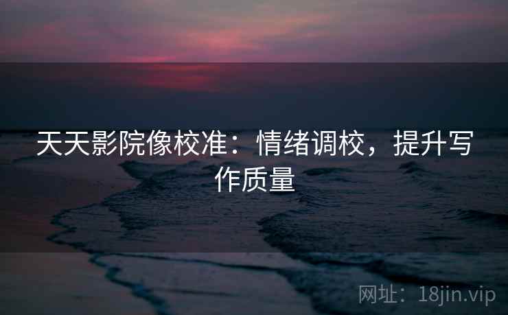 天天影院像校准：情绪调校，提升写作质量
