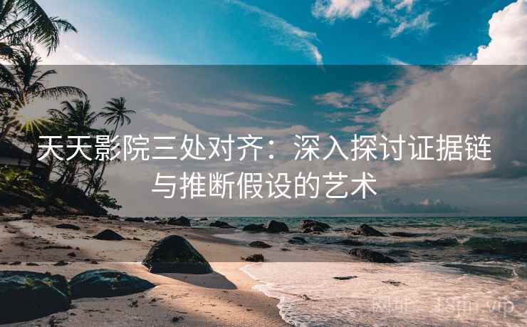 天天影院三处对齐：深入探讨证据链与推断假设的艺术