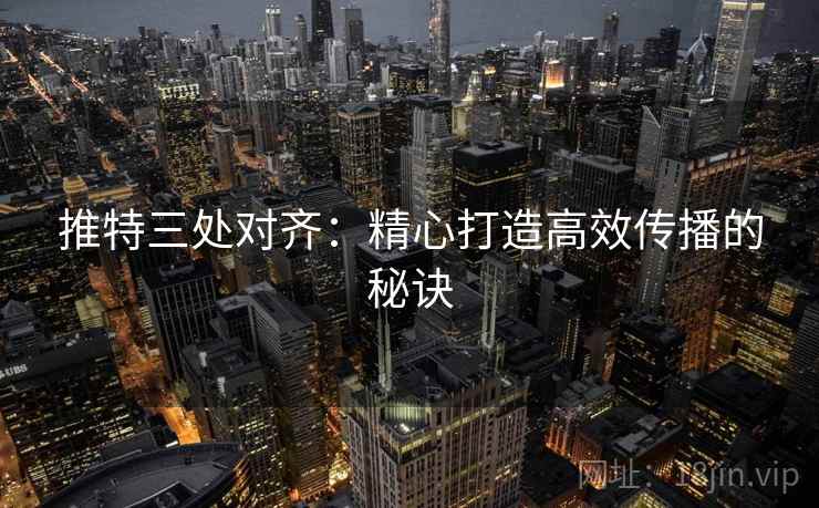 推特三处对齐：精心打造高效传播的秘诀