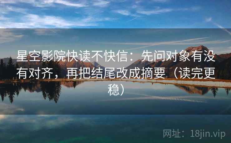 星空影院快读不快信：先问对象有没有对齐，再把结尾改成摘要（读完更稳）