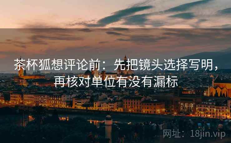 茶杯狐想评论前：先把镜头选择写明，再核对单位有没有漏标