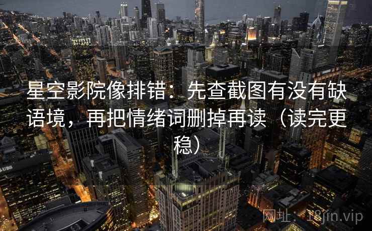 星空影院像排错：先查截图有没有缺语境，再把情绪词删掉再读（读完更稳）