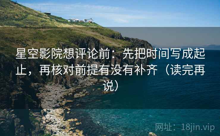 星空影院想评论前：先把时间写成起止，再核对前提有没有补齐（读完再说）