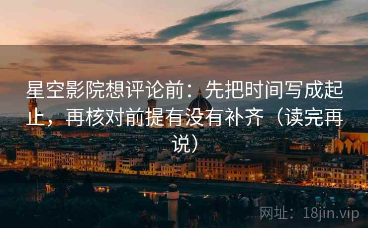 星空影院想评论前：先把时间写成起止，再核对前提有没有补齐（读完再说）