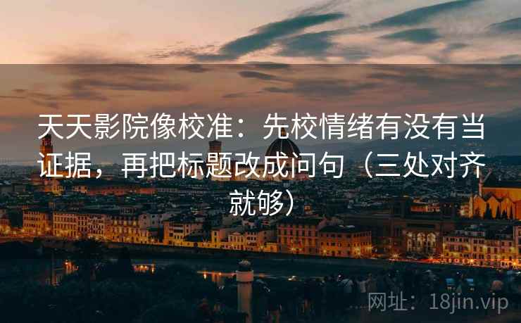 天天影院像校准：先校情绪有没有当证据，再把标题改成问句（三处对齐就够）