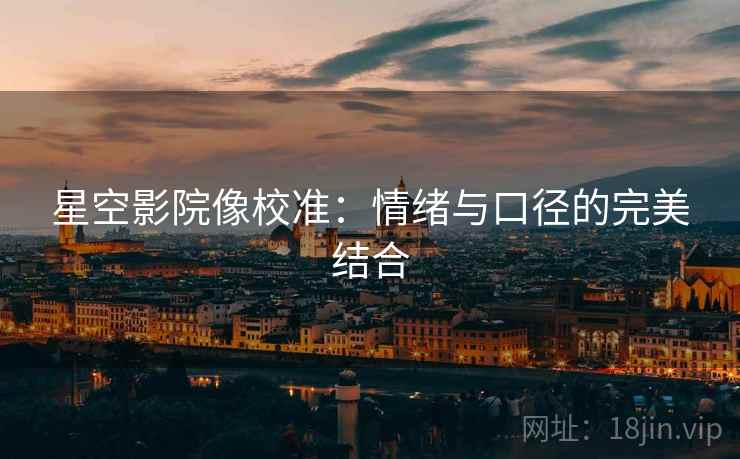 星空影院像校准：情绪与口径的完美结合