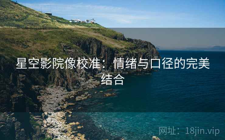 星空影院像校准：情绪与口径的完美结合