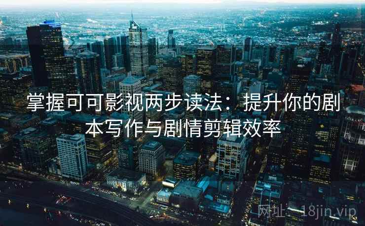 掌握可可影视两步读法：提升你的剧本写作与剧情剪辑效率