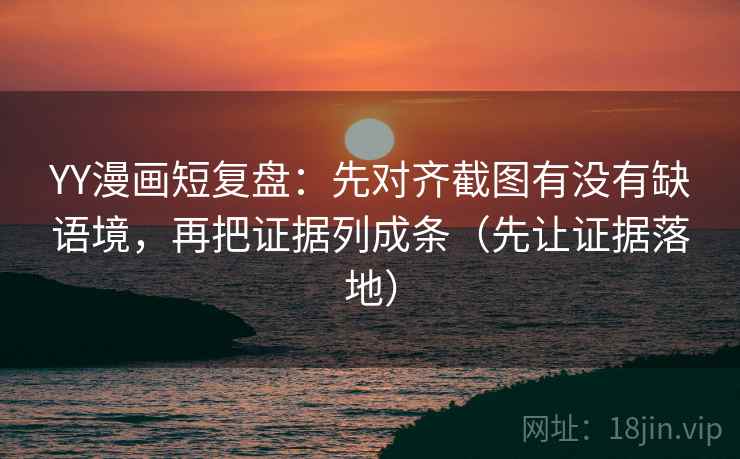 YY漫画短复盘：先对齐截图有没有缺语境，再把证据列成条（先让证据落地）