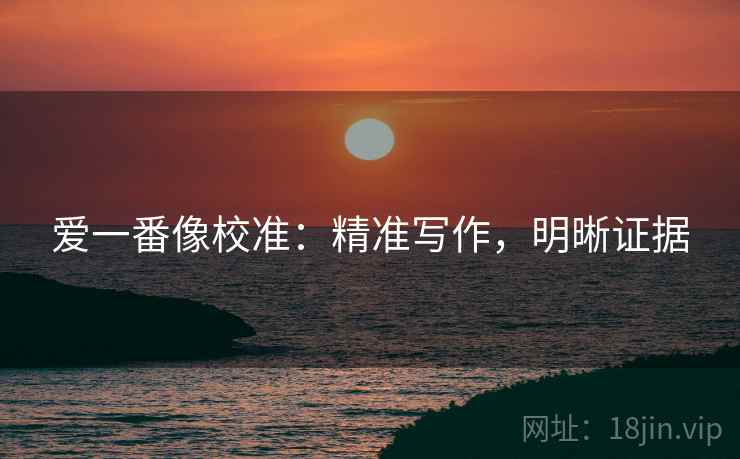 爱一番像校准：精准写作，明晰证据