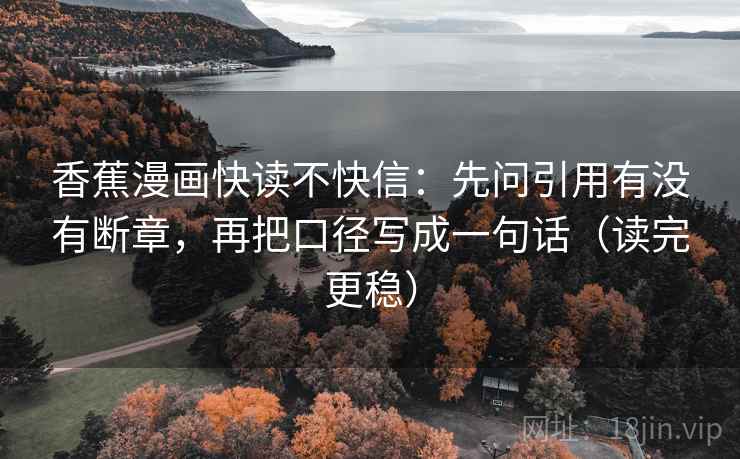 香蕉漫画快读不快信：先问引用有没有断章，再把口径写成一句话（读完更稳）