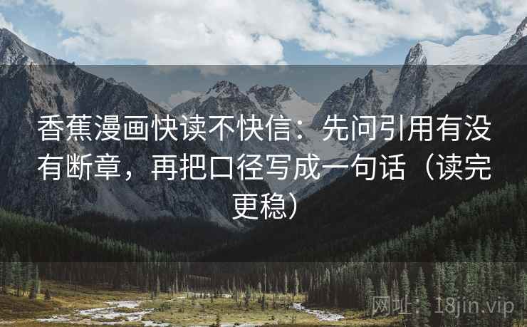 香蕉漫画快读不快信：先问引用有没有断章，再把口径写成一句话（读完更稳）