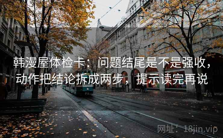 韩漫屋体检卡：问题结尾是不是强收，动作把结论拆成两步，提示读完再说