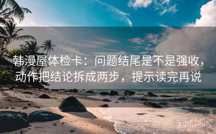 韩漫屋体检卡：问题结尾是不是强收，动作把结论拆成两步，提示读完再说