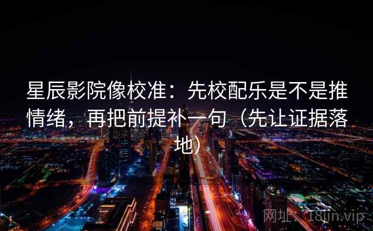 星辰影院像校准：先校配乐是不是推情绪，再把前提补一句（先让证据落地）