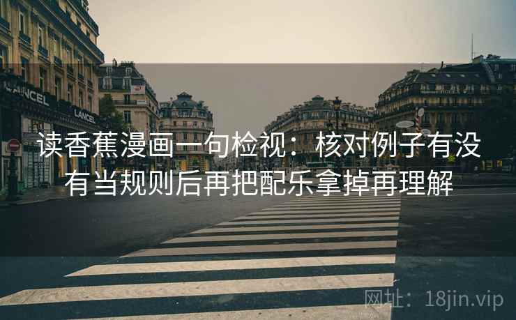 读香蕉漫画一句检视：核对例子有没有当规则后再把配乐拿掉再理解