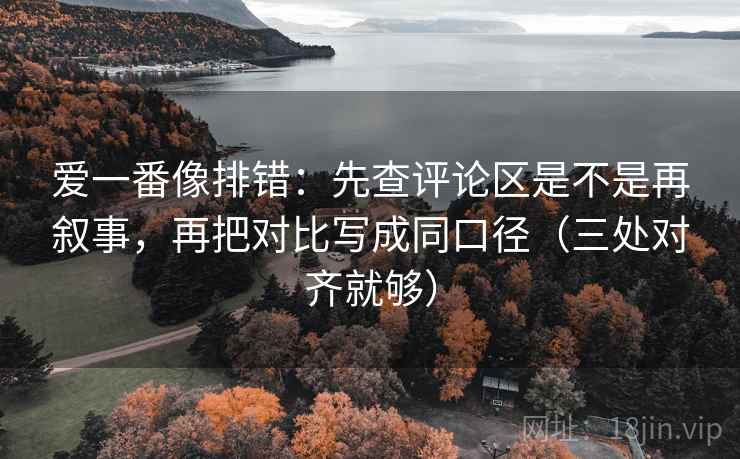 爱一番像排错：先查评论区是不是再叙事，再把对比写成同口径（三处对齐就够）