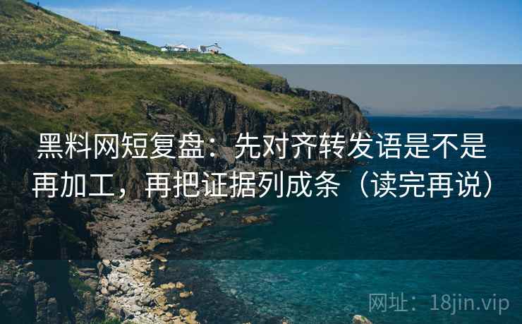 黑料网短复盘：先对齐转发语是不是再加工，再把证据列成条（读完再说）