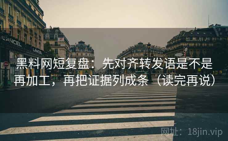 黑料网短复盘：先对齐转发语是不是再加工，再把证据列成条（读完再说）