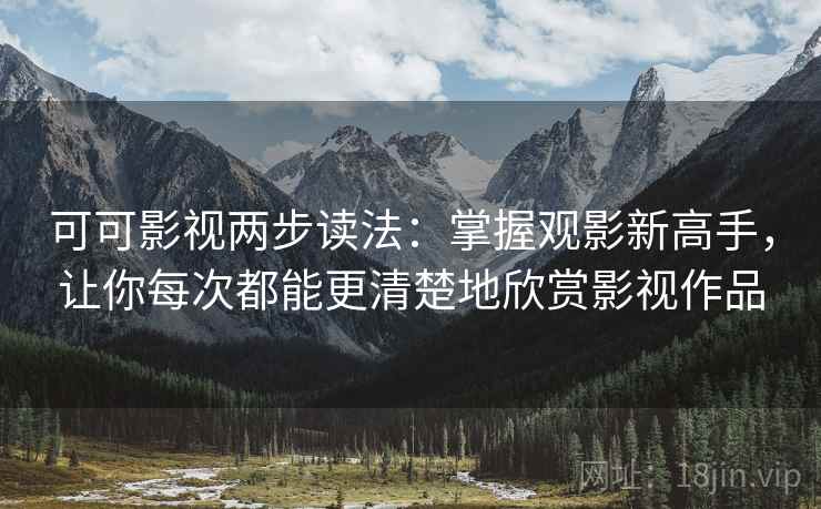 可可影视两步读法：掌握观影新高手，让你每次都能更清楚地欣赏影视作品