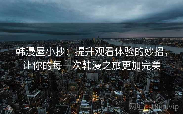韩漫屋小抄：提升观看体验的妙招，让你的每一次韩漫之旅更加完美