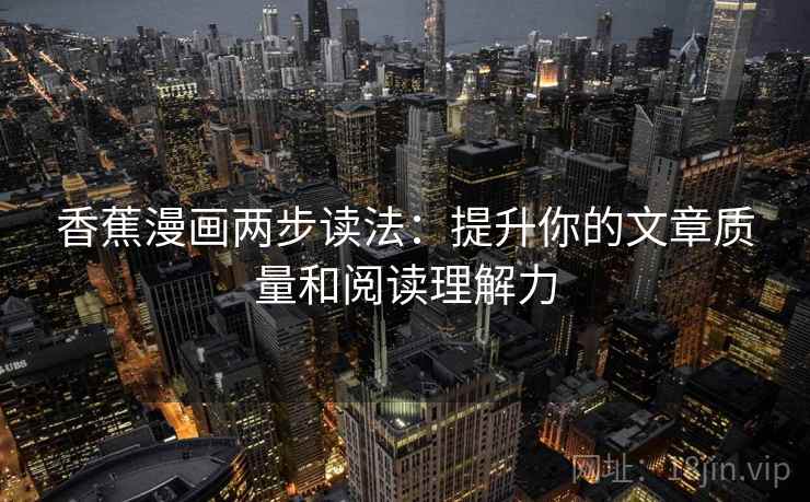 香蕉漫画两步读法：提升你的文章质量和阅读理解力