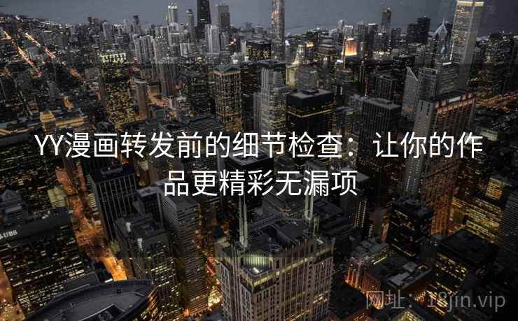 YY漫画转发前的细节检查：让你的作品更精彩无漏项