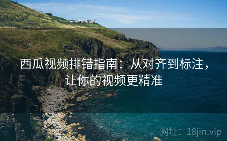 西瓜视频排错指南：从对齐到标注，让你的视频更精准