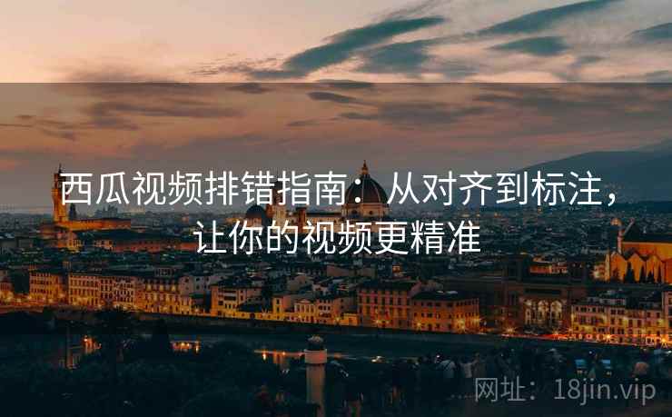 西瓜视频排错指南：从对齐到标注，让你的视频更精准