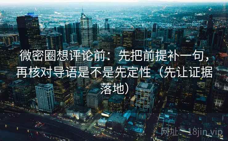 微密圈想评论前：先把前提补一句，再核对导语是不是先定性（先让证据落地）