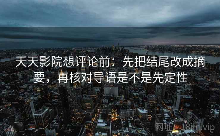 天天影院想评论前：先把结尾改成摘要，再核对导语是不是先定性