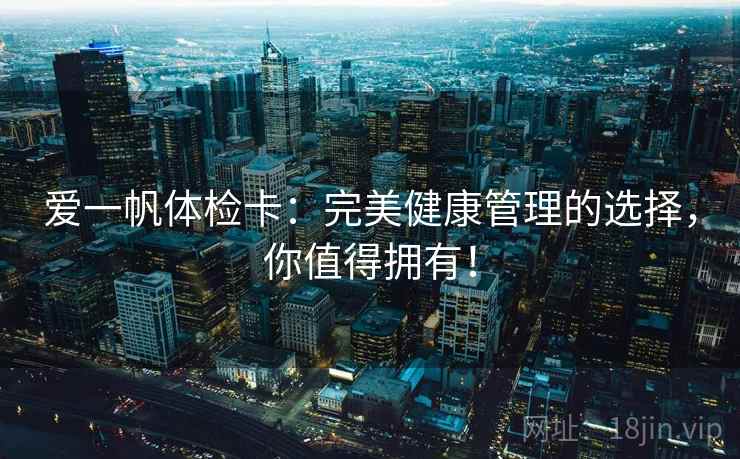 爱一帆体检卡：完美健康管理的选择，你值得拥有！