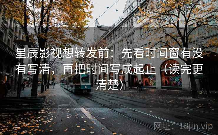 星辰影视想转发前：先看时间窗有没有写清，再把时间写成起止（读完更清楚）