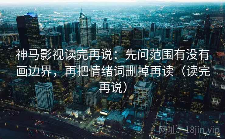 神马影视读完再说：先问范围有没有画边界，再把情绪词删掉再读（读完再说）