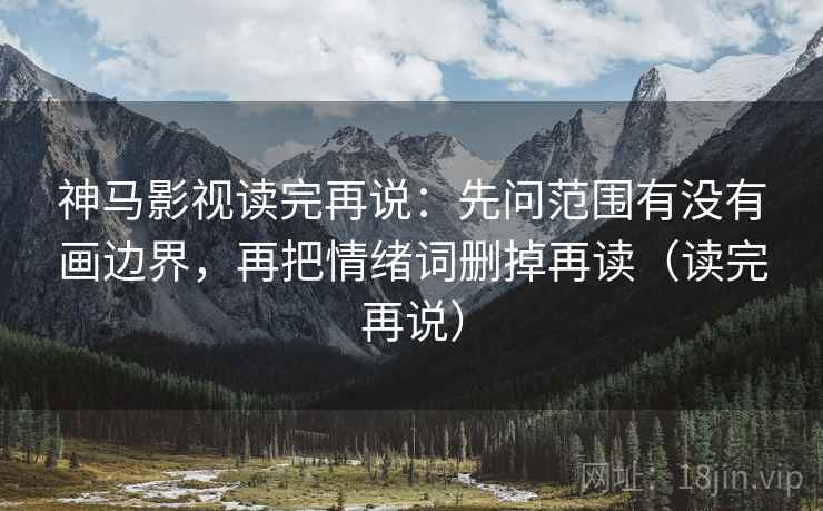 神马影视读完再说：先问范围有没有画边界，再把情绪词删掉再读（读完再说）