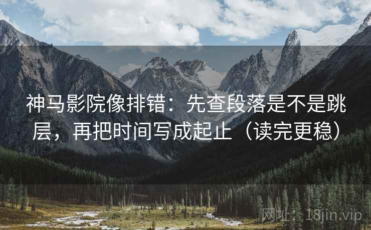 神马影院像排错：先查段落是不是跳层，再把时间写成起止（读完更稳）